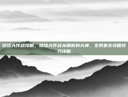 球球大作战攻略，球球大作战从萌新到大神，全网最全攻略技巧详解