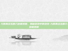 九阴真经五郎八卦棍视频，揭秘游戏中的绝技-九阴真经五郎八卦棍视频