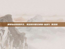 解锁仙剑奇侠传五，激活码攻略全解析-仙剑5 激活码