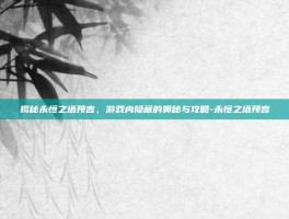 揭秘永恒之塔预言，游戏内隐藏的奥秘与攻略-永恒之塔预言