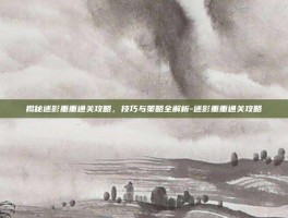 揭秘迷影重重通关攻略，技巧与策略全解析-迷影重重通关攻略