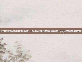 PSP兰岛物语攻略指南，探索与成长的完美结合-psp兰岛物语攻略