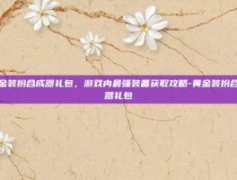 黄金装扮合成器礼包，游戏内最强装备获取攻略-黄金装扮合成器礼包