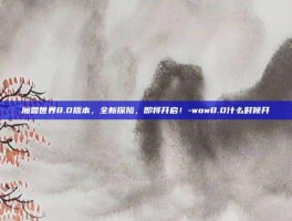魔兽世界8.0版本，全新探险，即将开启！-wow8.0什么时候开