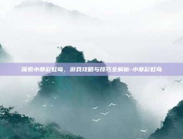 探索小草彩虹岛，游戏攻略与技巧全解析-小草彩虹岛