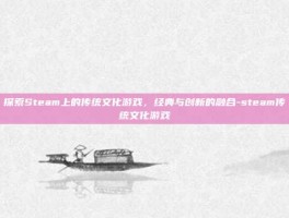 探索Steam上的传统文化游戏，经典与创新的融合-steam传统文化游戏