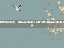 新手玩家的福音，神魔大陆新手卡补领攻略-神魔大陆新手卡补领