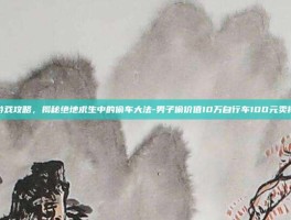 游戏攻略，揭秘绝地求生中的偷车大法-男子偷价值10万自行车100元卖掉