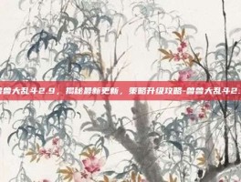 兽兽大乱斗2.9，揭秘最新更新，策略升级攻略-兽兽大乱斗2.9