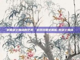 掌握剑士加点的艺术，游戏攻略全解析-奴剑士加点