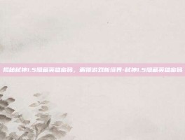 揭秘弑神1.5隐藏英雄密码，解锁游戏新境界-弑神1.5隐藏英雄密码