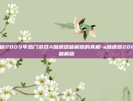 揭秘2009年热门游戏A加速器破解版的真相-a加速器2009破解版