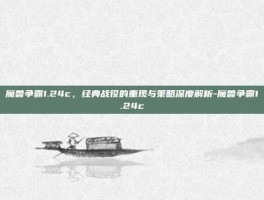 魔兽争霸1.24c，经典战役的重现与策略深度解析-魔兽争霸1.24c