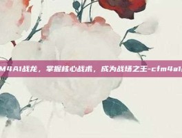 CFM4A1战龙，掌握核心战术，成为战场之王-cfm4a1战龙