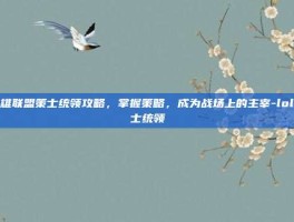 英雄联盟策士统领攻略，掌握策略，成为战场上的主宰-lol策士统领