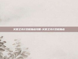 火炬之光2双枪加点攻略-火炬之光2双枪加点