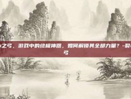 裂心之弓，游戏中的终极神器，如何解锁其全部力量？-裂心之弓