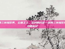 剑网三扶摇任务，云端之上，尘封的约定—剑网三扶摇任务全攻略札记