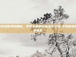 探索游戏世界的奥秘，年轻老师的日本电影之旅-年轻的老师:日本电影