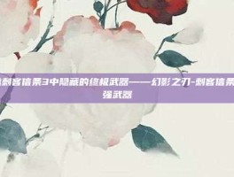 揭秘刺客信条3中隐藏的终极武器——幻影之刃-刺客信条3最强武器