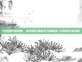 斗战神升级攻略，高效提升角色实力的秘诀-斗战神升级攻略