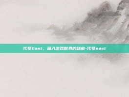 代号East，深入游戏世界的秘密-代号east