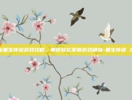 揭秘重生传说游戏攻略，带你轻松掌握游戏精髓-重生传说 攻略