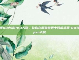 掌握80火法PVO天赋，让你在魔兽世界中如虎添翼-80火法pvo天赋