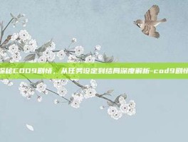探秘COD9剧情，从任务设定到结局深度解析-cod9剧情