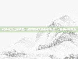 战争前线礼包攻略，如何最大化你的战利品？-战争前线礼包