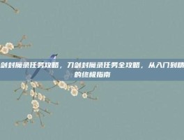 刀剑封魔录任务攻略，刀剑封魔录任务全攻略，从入门到精通的终极指南