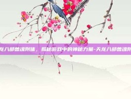 天龙八部兽魂附体，揭秘游戏中的神秘力量-天龙八部兽魂附体