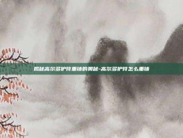 揭秘高尔多护符重铸的奥秘-高尔多护符怎么重铸
