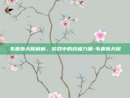 韦鲁斯天赋解析，游戏中的终极力量-韦鲁斯天赋