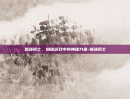 猎魂骑士，揭秘游戏中的神秘力量-猎魂骑士