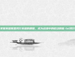 掌握英雄联盟风行英雄的精髓，成为战场中的移动刺客-lol风行