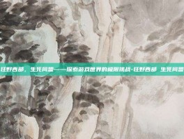 狂野西部，生死同盟——探索游戏世界的极限挑战-狂野西部 生死同盟