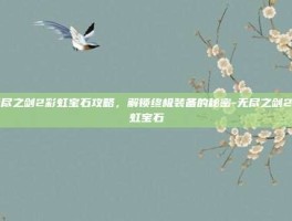 无尽之剑2彩虹宝石攻略，解锁终极装备的秘密-无尽之剑2彩虹宝石