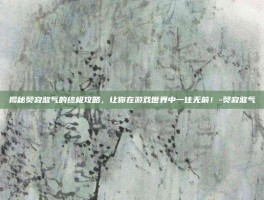 揭秘焚寂煞气的终极攻略，让你在游戏世界中一往无前！-焚寂煞气