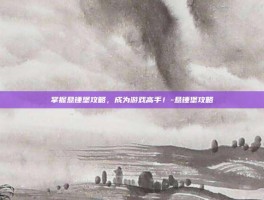 掌握悬锤堡攻略，成为游戏高手！-悬锤堡攻略