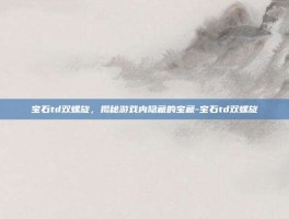 宝石td双螺旋，揭秘游戏内隐藏的宝藏-宝石td双螺旋