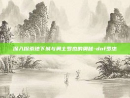 深入探索地下城与勇士罗杰的奥秘-dnf罗杰