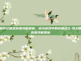 掌握梦幻固定伤害技能图标，成为游戏中的终极战士-梦幻固定伤害技能图标