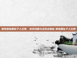 探索爱拍夏佐个人空间，游戏攻略与资讯全解析-爱拍夏佐个人空间