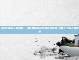 实况2010大师联赛，足球策略与技巧的完美融合-实况2010大师联赛