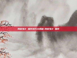 同校生2 操作技巧大揭秘-同校生2 操作