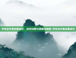 学生会长弗拉基米尔，游戏攻略与策略全解析-学生会长弗拉基米尔