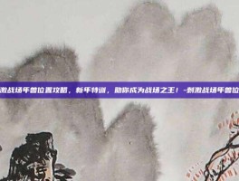 刺激战场年兽位置攻略，新年特训，助你成为战场之王！-刺激战场年兽位置