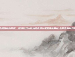 会唱歌的向日葵，解锁游戏中的治愈奇景与策略深度解析-会唱歌的向日葵