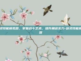 剑灵技能模拟器，掌握战斗艺术，提升角色实力-剑灵技能模拟器